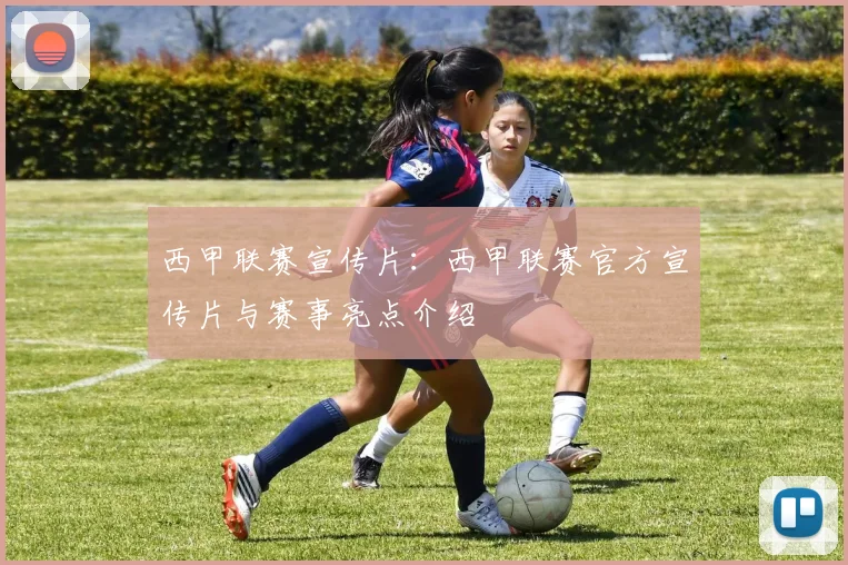 西甲联赛宣传片：西甲联赛官方宣传片与赛事亮点介绍