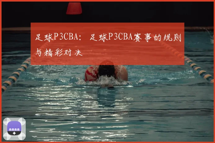 足球P3CBA：足球P3CBA赛事的规则与精彩对决