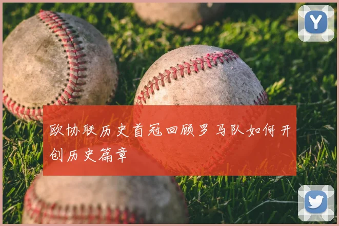 欧协联历史首冠回顾罗马队如何开创历史篇章