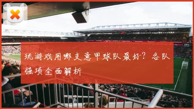 玩游戏用哪支意甲球队最好?各队强项全面解析