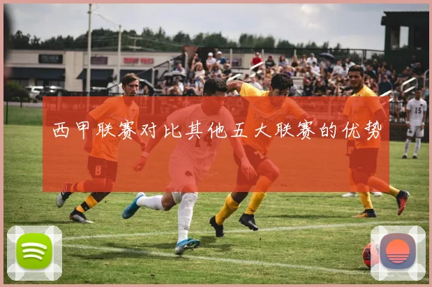 西甲联赛对比其他五大联赛的优势