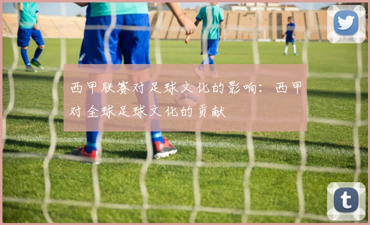 西甲联赛对足球文化的影响：西甲对全球足球文化的贡献