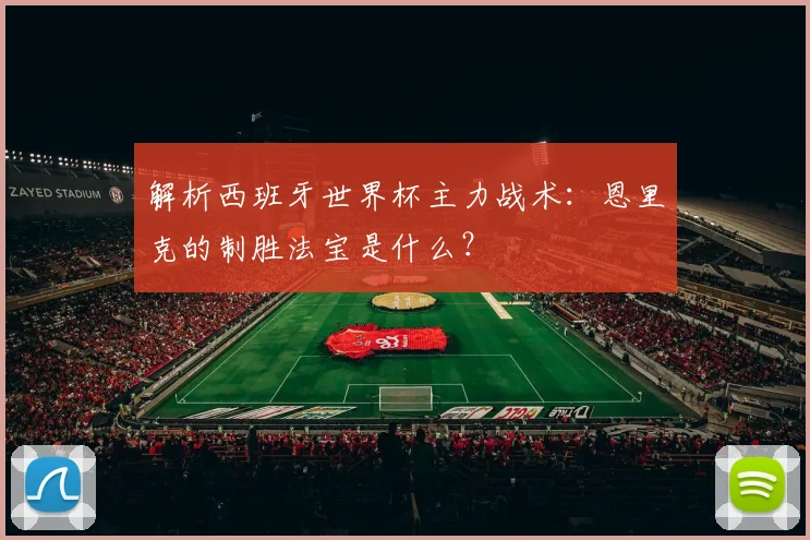 解析西班牙世界杯主力战术：恩里克的制胜法宝是什么？