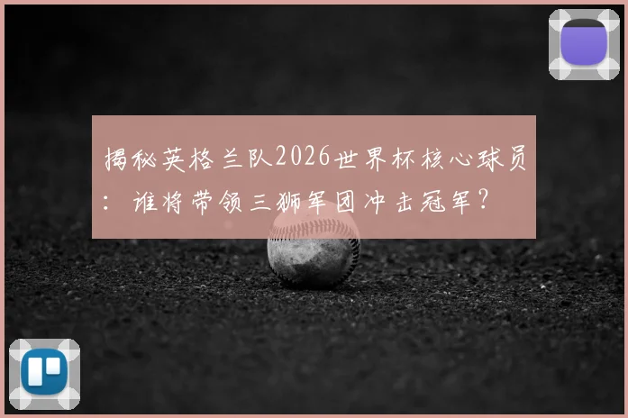 揭秘英格兰队2026世界杯核心球员：谁将带领三狮军团冲击冠军？