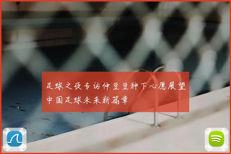 足球之夜专访仲豆豆种下心愿展望中国足球未来新篇章